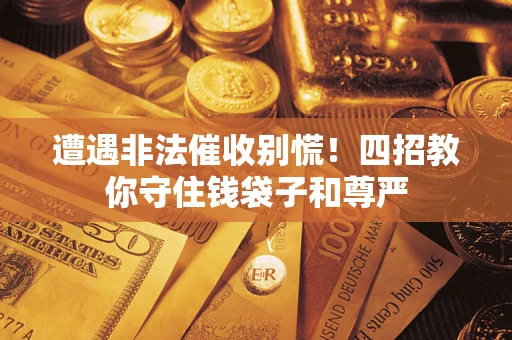 济南遭遇非法催收别慌！四招教你守住钱袋子和尊严