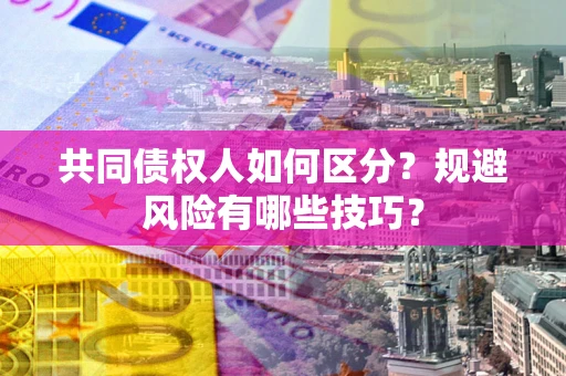 济南共同债权人如何区分？规避风险有哪些技巧？