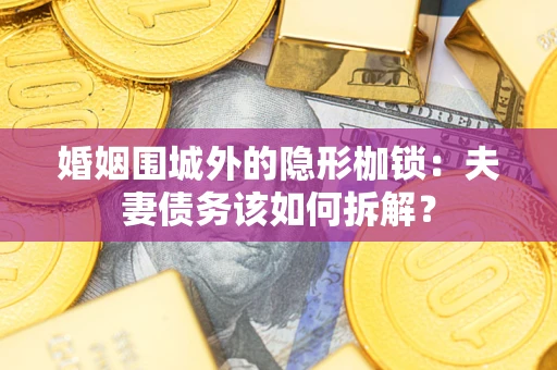 济南婚姻围城外的隐形枷锁：夫妻债务该如何拆解？