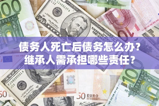 济南债务人死亡后债务怎么办？继承人需承担哪些责任？