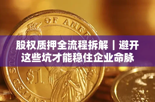 济南股权质押全流程拆解｜避开这些坑才能稳住企业命脉