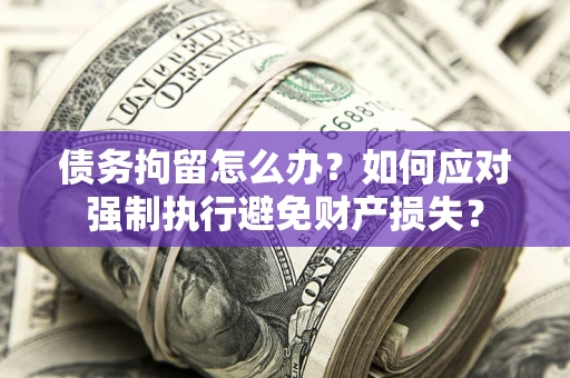 济南债务拘留怎么办？如何应对强制执行避免财产损失？