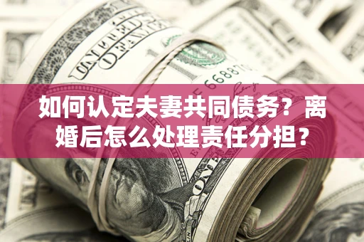 济南如何认定夫妻共同债务？离婚后怎么处理责任分担？