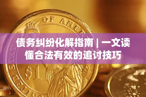 济南债务纠纷化解指南 | 一文读懂合法有效的追讨技巧
