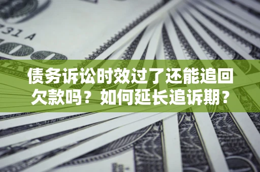 济南债务诉讼时效过了还能追回欠款吗？如何延长追诉期？