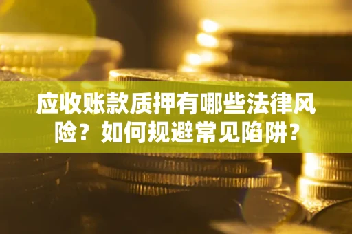 济南应收账款质押有哪些法律风险？如何规避常见陷阱？