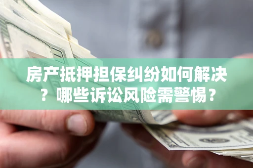 济南房产抵押担保纠纷如何解决？哪些诉讼风险需警惕？