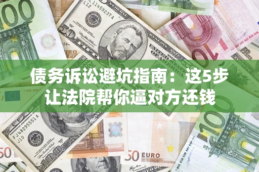 济南债务诉讼避坑指南：这5步让法院帮你逼对方还钱