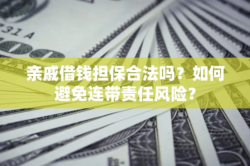 济南亲戚借钱担保合法吗？如何避免连带责任风险？