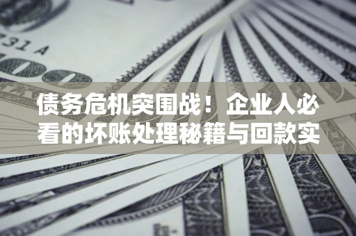 济南债务危机突围战！企业人必看的坏账处理秘籍与回款实战指南