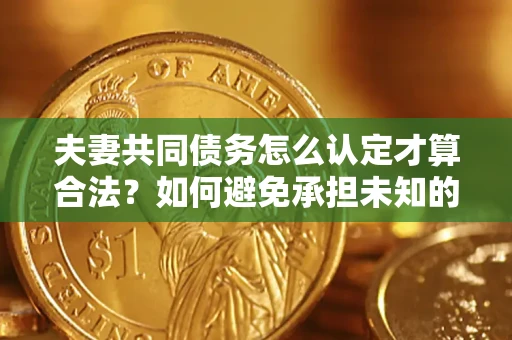 济南夫妻共同债务怎么认定才算合法？如何避免承担未知的债务风险？