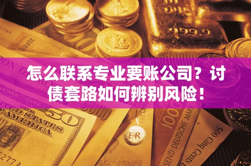 济南怎么联系专业要账公司？讨债套路如何辨别风险！