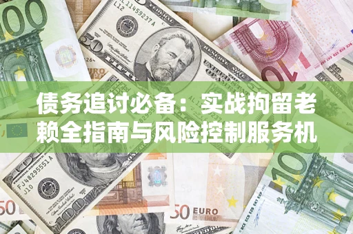 济南债务追讨必备：实战拘留老赖全指南与风险控制服务机构推荐
