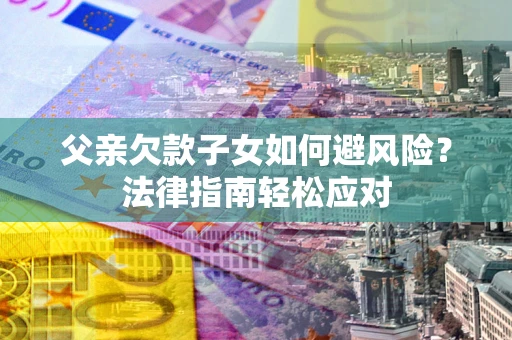 济南父亲欠款子女如何避风险？法律指南轻松应对