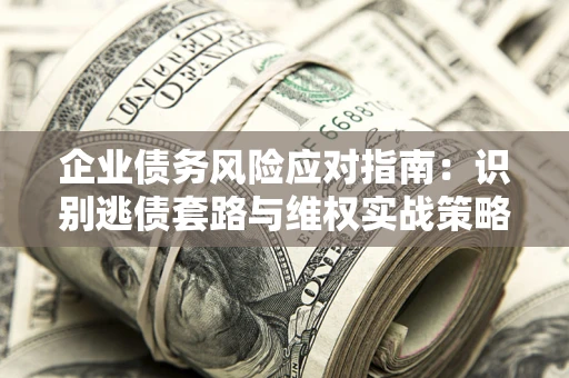 济南企业债务风险应对指南：识别逃债套路与维权实战策略