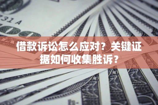济南借款诉讼怎么应对？关键证据如何收集胜诉？