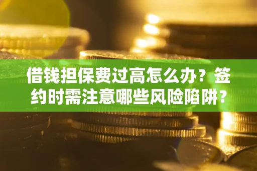 济南借钱担保费过高怎么办？签约时需注意哪些风险陷阱？