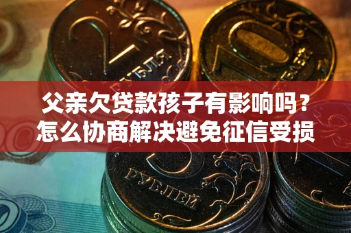 济南父亲欠贷款孩子有影响吗？怎么协商解决避免征信受损？