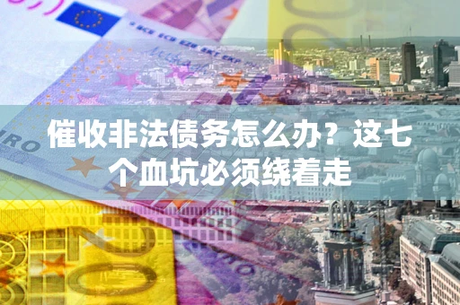济南催收非法债务怎么办？这七个血坑必须绕着走