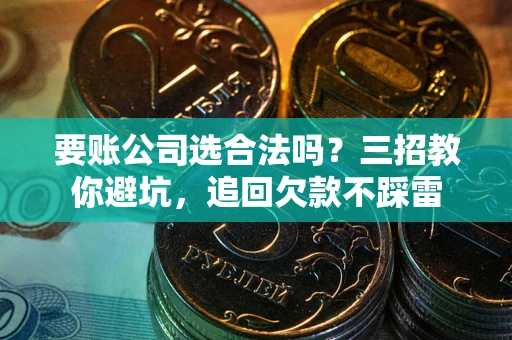 济南要账公司选合法吗？三招教你避坑，追回欠款不踩雷