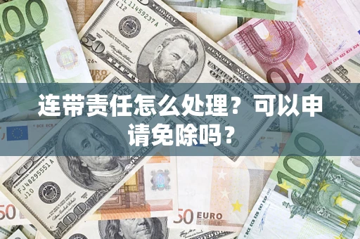 济南连带责任怎么处理？可以申请免除吗？