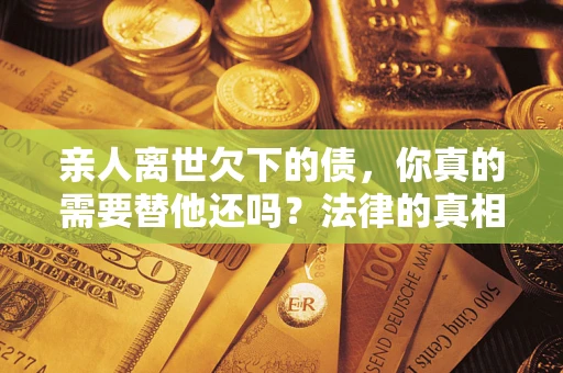 济南亲人离世欠下的债，你真的需要替他还吗？法律的真相或许与你想的不一样