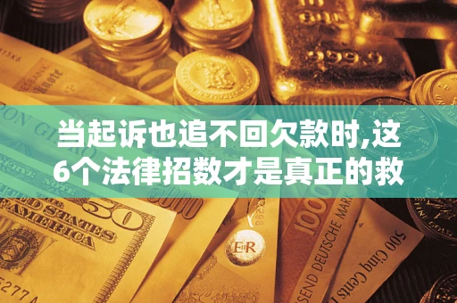 济南当起诉也追不回欠款时,这6个法律招数才是真正的救命稻草