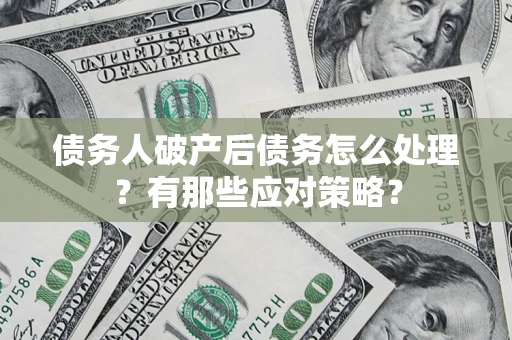 济南债务人破产后债务怎么处理？有那些应对策略？