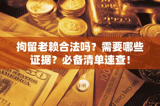 济南拘留老赖合法吗？需要哪些证据？必备清单速查！