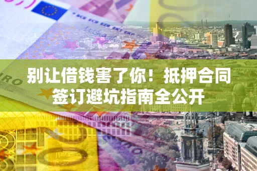 济南别让借钱害了你！抵押合同签订避坑指南全公开