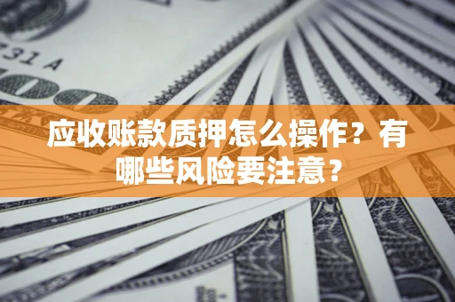 济南应收账款质押怎么操作？有哪些风险要注意？